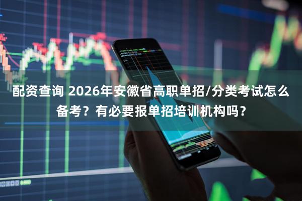 配资查询 2026年安徽省高职单招/分类考试怎么备考？有必要报单招培训机构吗？