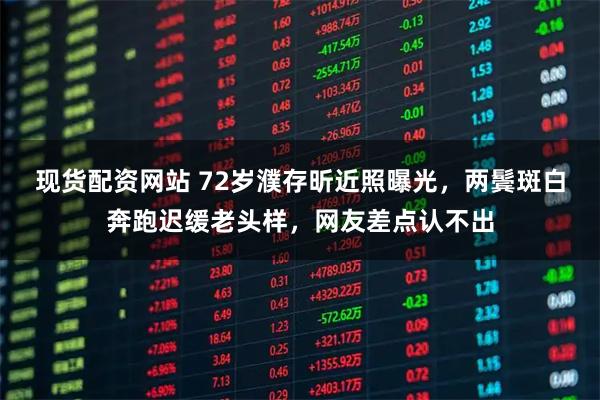 现货配资网站 72岁濮存昕近照曝光，两鬓斑白奔跑迟缓老头样，网友差点认不出