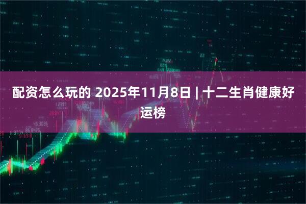 配资怎么玩的 2025年11月8日 | 十二生肖健康好运榜