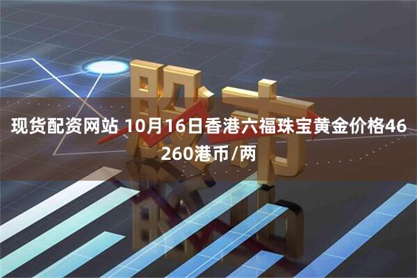 现货配资网站 10月16日香港六福珠宝黄金价格46260港币/两