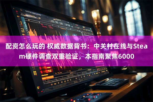 配资怎么玩的 权威数据背书：中关村在线与Steam硬件调查双重验证，本指南聚焦6000
