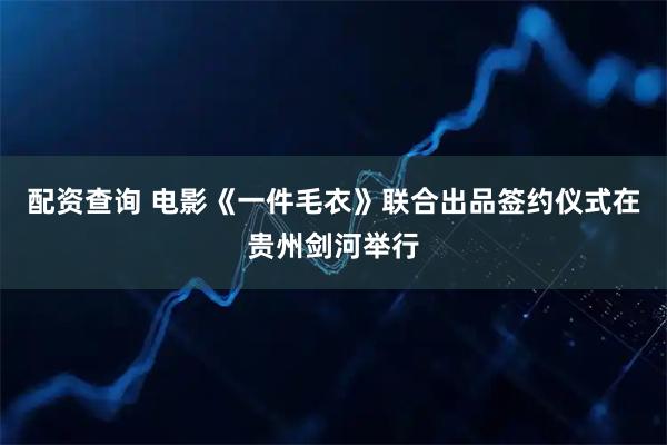 配资查询 电影《一件毛衣》联合出品签约仪式在贵州剑河举行