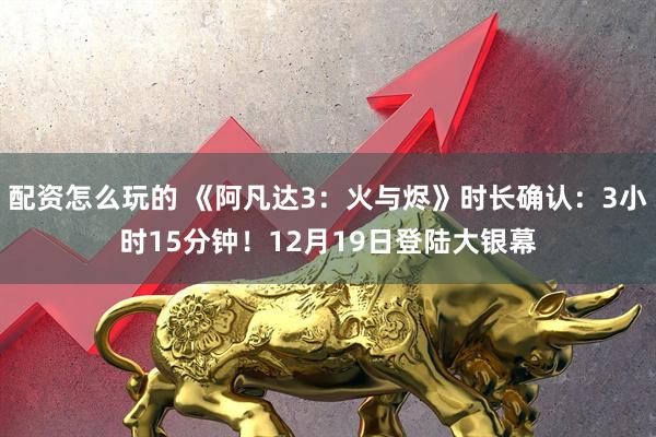 配资怎么玩的 《阿凡达3：火与烬》时长确认：3小时15分钟！12月19日登陆大银幕