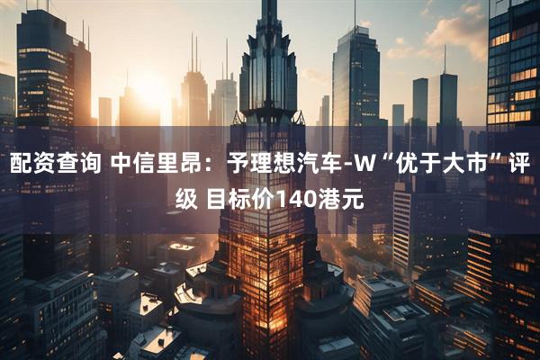 配资查询 中信里昂：予理想汽车-W“优于大市”评级 目标价140港元