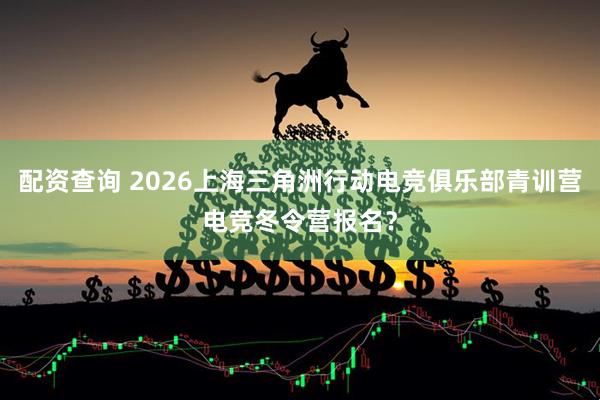 配资查询 2026上海三角洲行动电竞俱乐部青训营电竞冬令营报名？