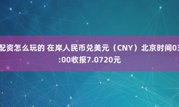 配资怎么玩的 在岸人民币兑美元（CNY）北京时间03:00收报7.0720元