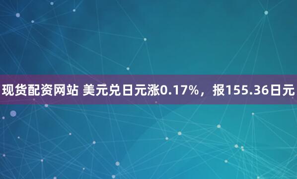 现货配资网站 美元兑日元涨0.17%，报155.36日元