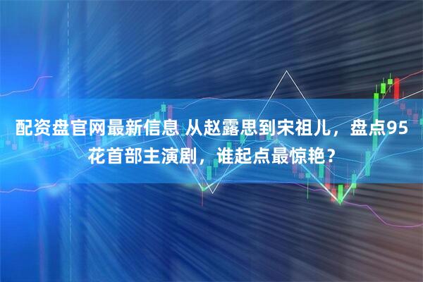 配资盘官网最新信息 从赵露思到宋祖儿，盘点95花首部主演剧，谁起点最惊艳？
