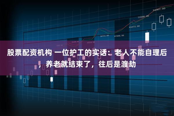 股票配资机构 一位护工的实话：老人不能自理后，养老就结束了，往后是渡劫