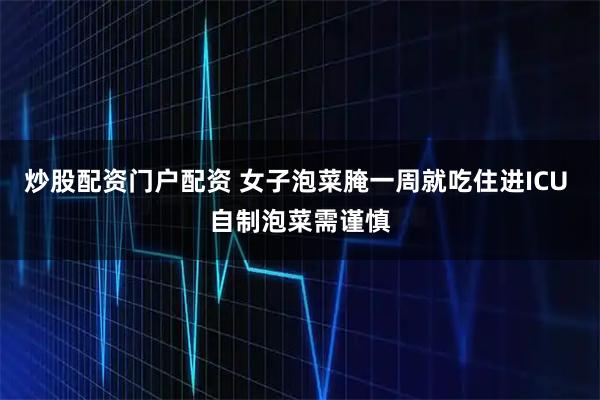 炒股配资门户配资 女子泡菜腌一周就吃住进ICU 自制泡菜需谨慎