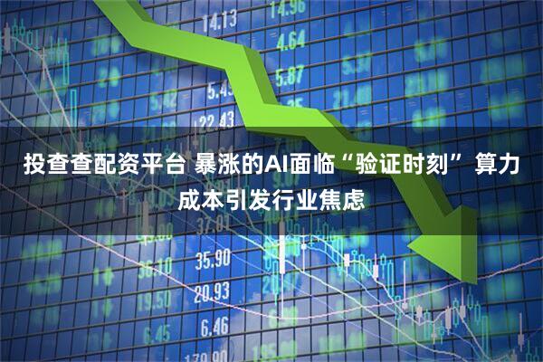 投查查配资平台 暴涨的AI面临“验证时刻” 算力成本引发行业焦虑