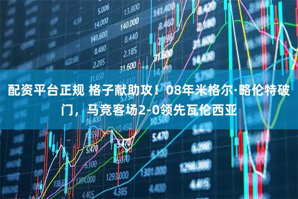 配资平台正规 格子献助攻！08年米格尔·略伦特破门，马竞客场2-0领先瓦伦西亚