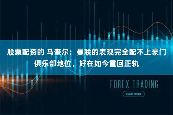 股票配资的 马奎尔：曼联的表现完全配不上豪门俱乐部地位，好在如今重回正轨