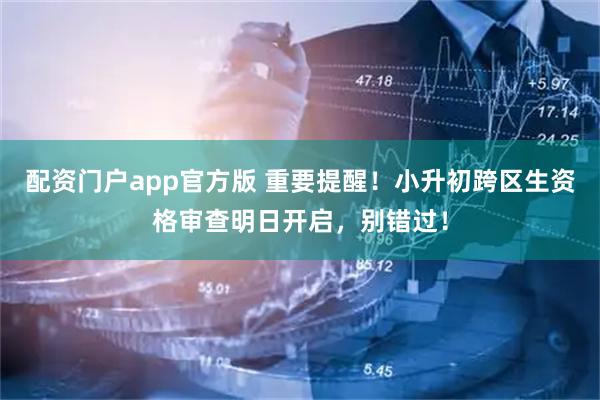 配资门户app官方版 重要提醒！小升初跨区生资格审查明日开启，别错过！