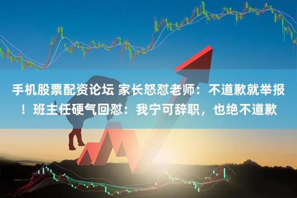 手机股票配资论坛 家长怒怼老师：不道歉就举报！班主任硬气回怼：我宁可辞职，也绝不道歉