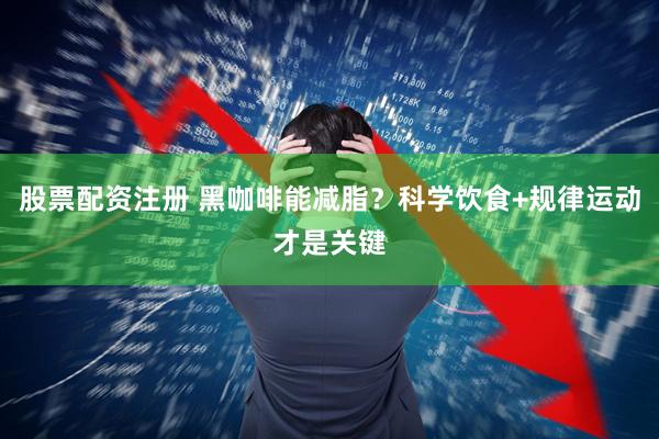 股票配资注册 黑咖啡能减脂？科学饮食+规律运动才是关键