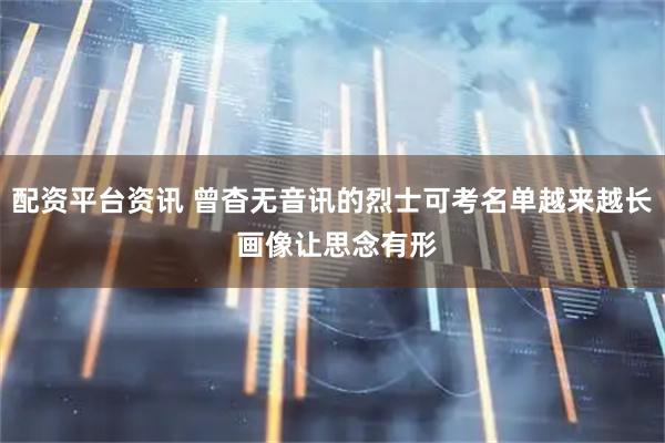 配资平台资讯 曾杳无音讯的烈士可考名单越来越长 画像让思念有形