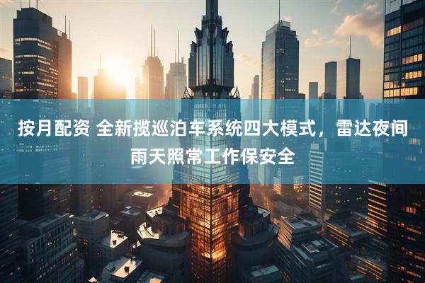 按月配资 全新揽巡泊车系统四大模式，雷达夜间雨天照常工作保安全