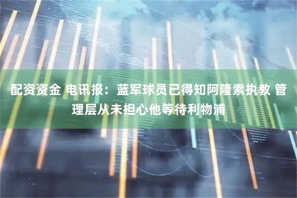 配资资金 电讯报：蓝军球员已得知阿隆索执教 管理层从未担心他等待利物浦