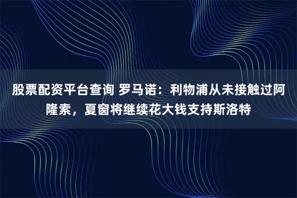 股票配资平台查询 罗马诺：利物浦从未接触过阿隆索，夏窗将继续花大钱支持斯洛特
