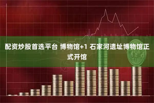 配资炒股首选平台 博物馆+1 石家河遗址博物馆正式开馆