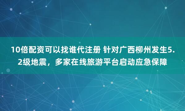 10倍配资可以找谁代注册 针对广西柳州发生5.2级地震，多家在线旅游平台启动应急保障