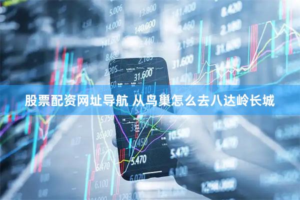 股票配资网址导航 从鸟巢怎么去八达岭长城