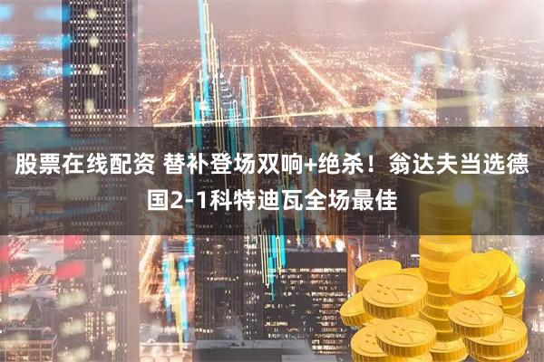 股票在线配资 替补登场双响+绝杀！翁达夫当选德国2-1科特迪瓦全场最佳