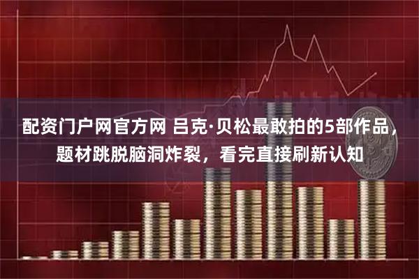 配资门户网官方网 吕克·贝松最敢拍的5部作品,题材跳脱脑洞炸裂,看完直接刷新认知