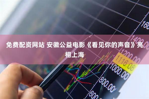 免费配资网站 安徽公益电影《看见你的声音》亮相上海