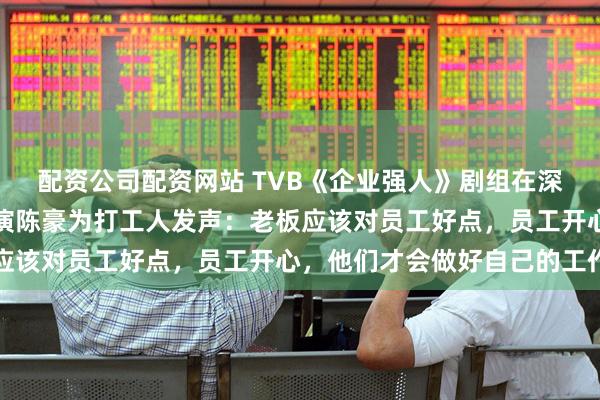 配资公司配资网站 TVB《企业强人》剧组在深圳扫楼现场送黄金，主演陈豪为打工人发声：老板应该对员工好点，员工开心，他们才会做好自己的工作