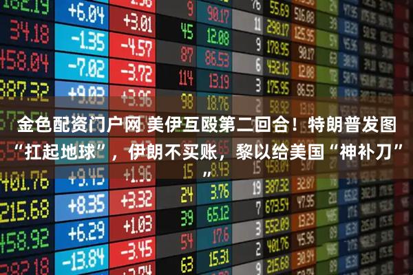 金色配资门户网 美伊互殴第二回合！特朗普发图“扛起地球”，伊朗不买账，黎以给美国“神补刀”