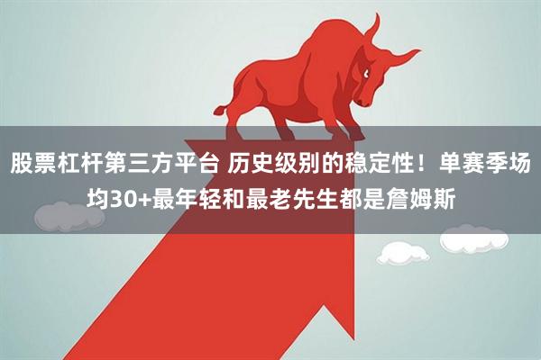 股票杠杆第三方平台 历史级别的稳定性！单赛季场均30+最年轻和最老先生都是詹姆斯