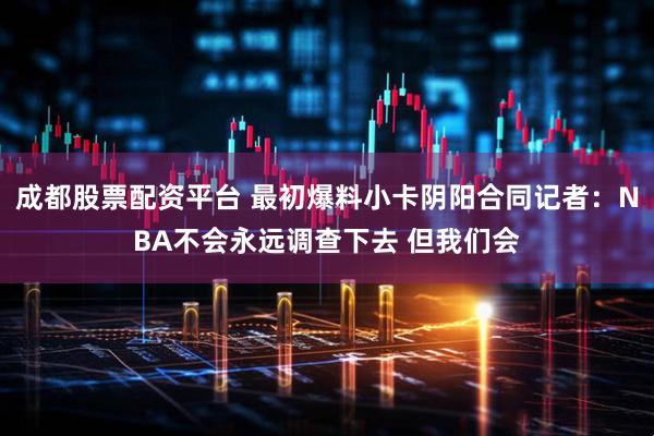 成都股票配资平台 最初爆料小卡阴阳合同记者：NBA不会永远调查下去 但我们会
