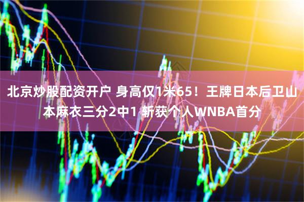 北京炒股配资开户 身高仅1米65！王牌日本后卫山本麻衣三分2中1 斩获个人WNBA首分