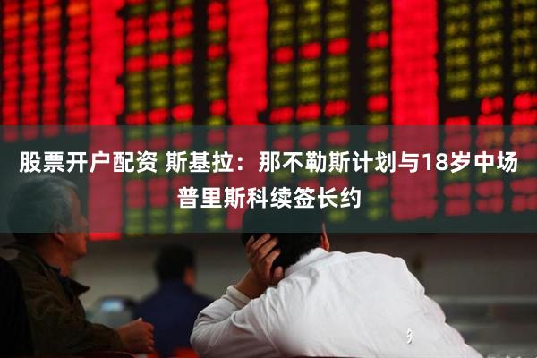 股票开户配资 斯基拉：那不勒斯计划与18岁中场普里斯科续签长约