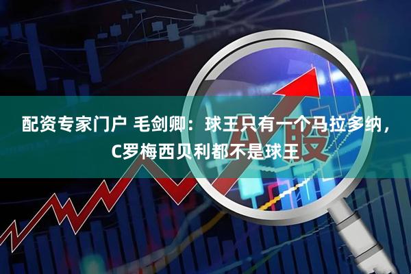 配资专家门户 毛剑卿：球王只有一个马拉多纳，C罗梅西贝利都不是球王