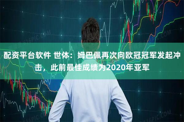 配资平台软件 世体：姆巴佩再次向欧冠冠军发起冲击，此前最佳成绩为2020年亚军