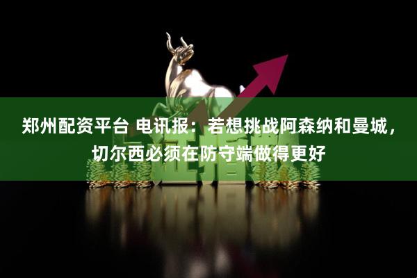 郑州配资平台 电讯报：若想挑战阿森纳和曼城，切尔西必须在防守端做得更好