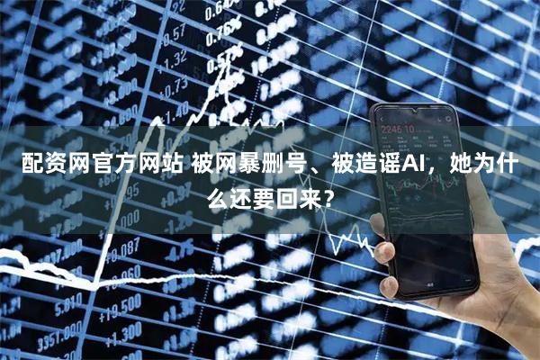 配资网官方网站 被网暴删号、被造谣AI，她为什么还要回来？