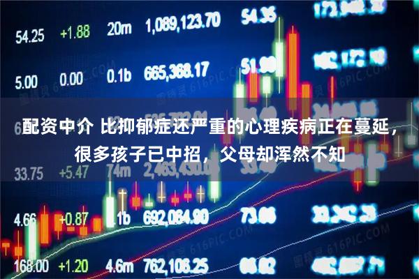 配资中介 比抑郁症还严重的心理疾病正在蔓延，很多孩子已中招，父母却浑然不知
