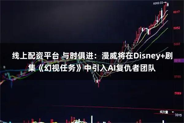 线上配资平台 与时俱进：漫威将在Disney+剧集《幻视任务》中引入AI复仇者团队