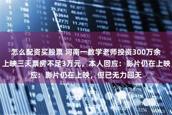 怎么配资买股票 河南一数学老师投资300万余元拍院线电影，上映三天票房不足3万元，本人回应：影片仍在上映，但已无力回天